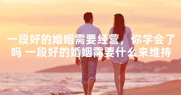 一段好的婚姻需要经营，你学会了吗 一段好的婚姻需要什么来维持